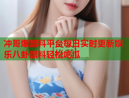 冲哥爆黑料平台每日实时更新娱乐八卦黑料轻松吃瓜  第1张