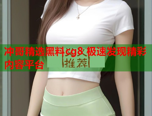 冲哥精选黑料cg8 极速发现精彩内容平台  第1张