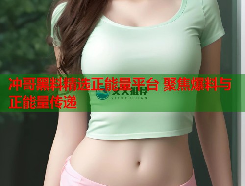 冲哥黑料精选正能量平台 聚焦爆料与正能量传递  第2张