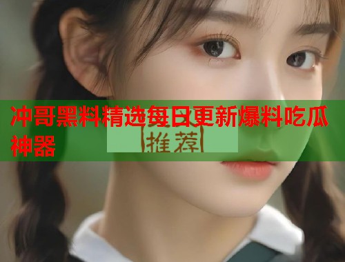 冲哥黑料精选每日更新爆料吃瓜神器  第1张