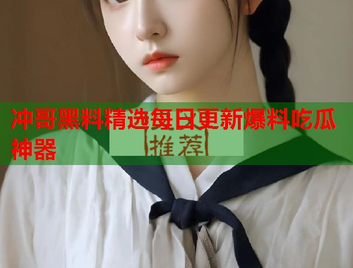 冲哥黑料精选每日更新爆料吃瓜神器  第2张