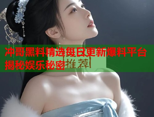 冲哥黑料精选每日更新爆料平台揭秘娱乐秘密  第1张
