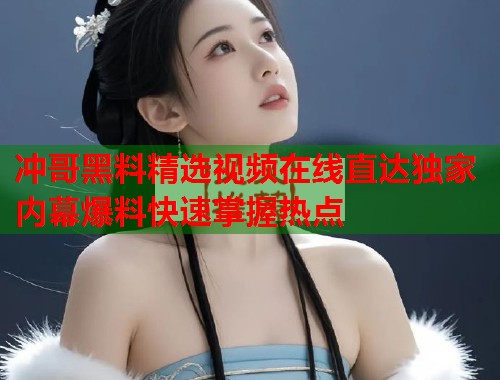 冲哥黑料精选视频在线直达独家内幕爆料快速掌握热点  第2张