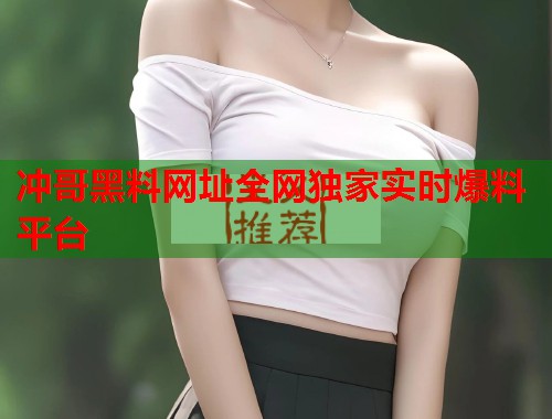 冲哥黑料网址全网独家实时爆料平台  第1张