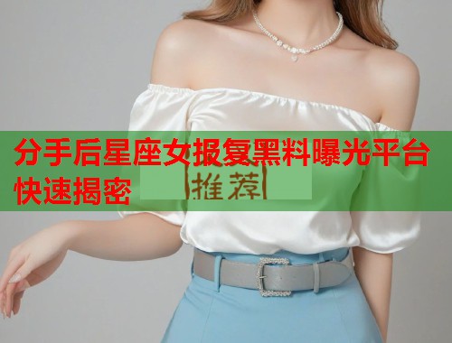 分手后星座女报复黑料曝光平台快速揭密  第2张