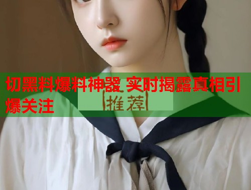 切黑料爆料神器 实时揭露真相引爆关注  第1张