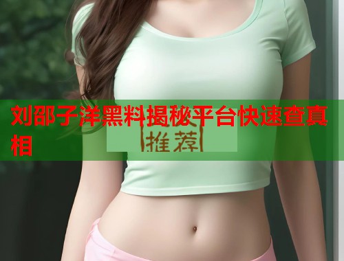 刘邵子洋黑料揭秘平台快速查真相  第1张