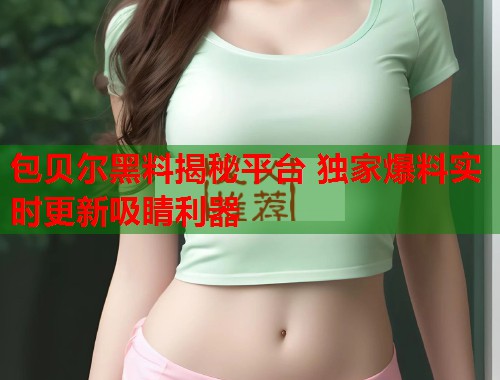 包贝尔黑料揭秘平台 独家爆料实时更新吸睛利器  第1张