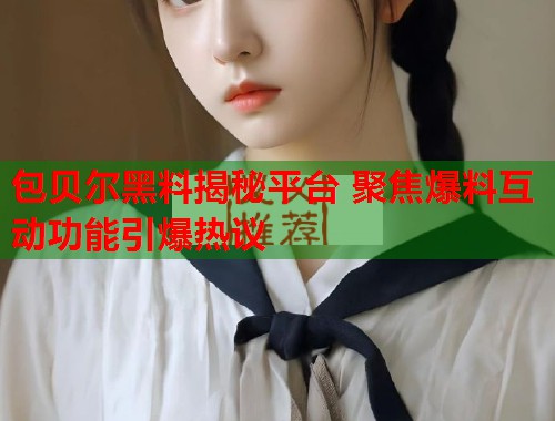 包贝尔黑料揭秘平台 聚焦爆料互动功能引爆热议  第2张
