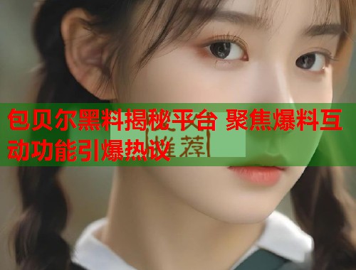 包贝尔黑料揭秘平台 聚焦爆料互动功能引爆热议  第1张
