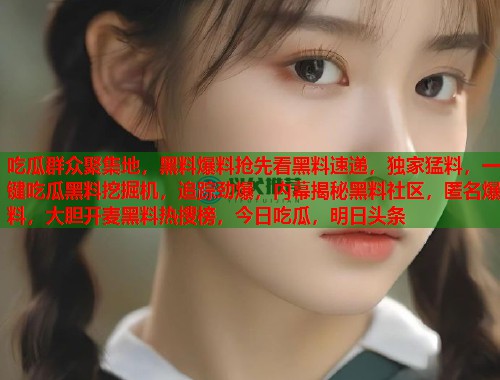 吃瓜群众聚集地，黑料爆料抢先看黑料速递，独家猛料，一键吃瓜黑料挖掘机，追踪劲爆，内幕揭秘黑料社区，匿名爆料，大胆开麦黑料热搜榜，今日吃瓜，明日头条  第1张