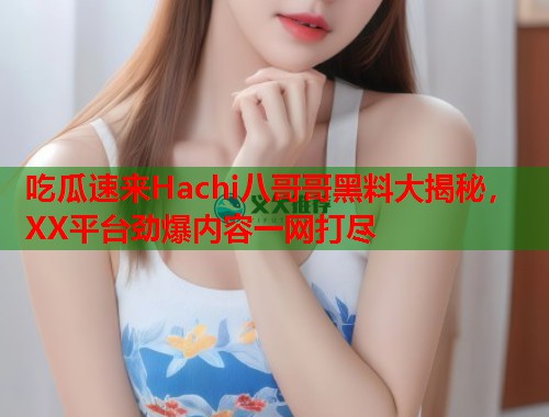吃瓜速来Hachi八哥哥黑料大揭秘，XX平台劲爆内容一网打尽  第1张