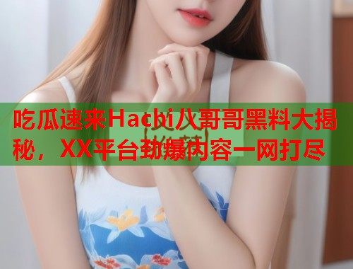 吃瓜速来Hachi八哥哥黑料大揭秘，XX平台劲爆内容一网打尽  第1张