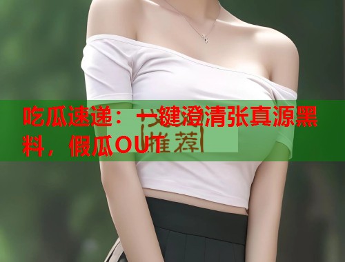 吃瓜速递：一键澄清张真源黑料，假瓜OUT  第1张