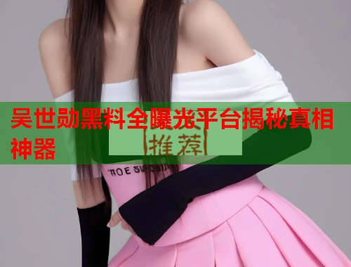 吴世勋黑料全曝光平台揭秘真相神器  第2张