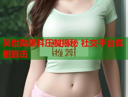 吴世勋黑料压制揭秘 社交平台真相直击  第1张