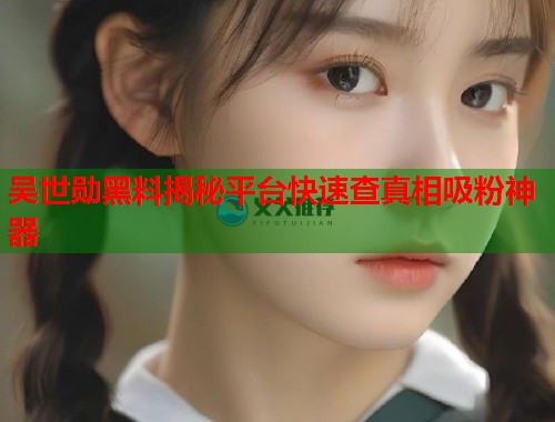吴世勋黑料揭秘平台快速查真相吸粉神器  第1张
