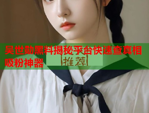 吴世勋黑料揭秘平台快速查真相吸粉神器  第2张