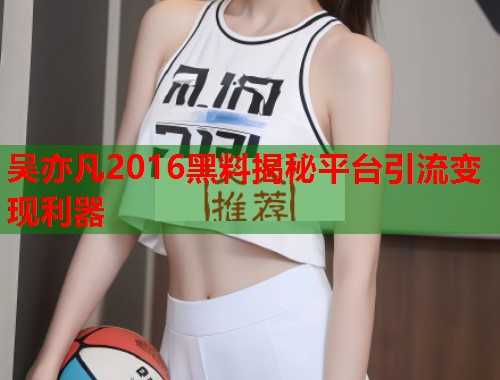 吴亦凡2016黑料揭秘平台引流变现利器  第1张