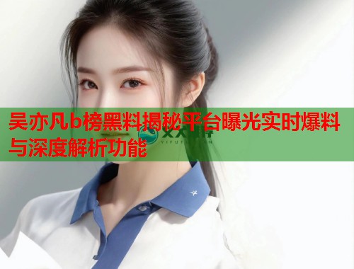 吴亦凡b榜黑料揭秘平台曝光实时爆料与深度解析功能  第1张