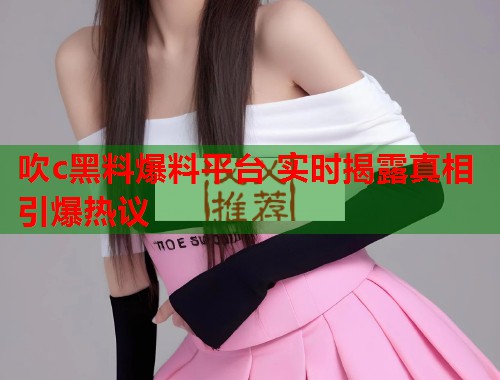 吹c黑料爆料平台 实时揭露真相引爆热议  第2张