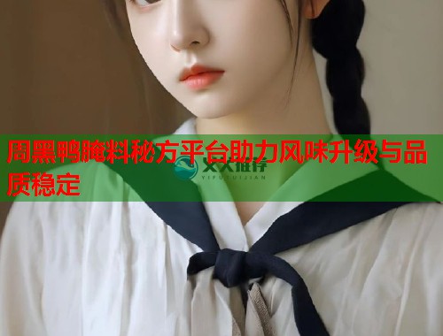 周黑鸭腌料秘方平台助力风味升级与品质稳定  第2张