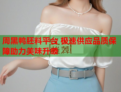 周黑鸭胚料平台 极速供应品质保障助力美味升级  第2张